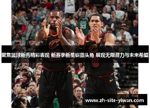 聚焦篮球新秀精彩表现 新赛季新星崭露头角 展现无限潜力与未来希望 聚焦篮球新秀精彩表现 新赛季新星崭露头角 展现无限潜力与未来希望