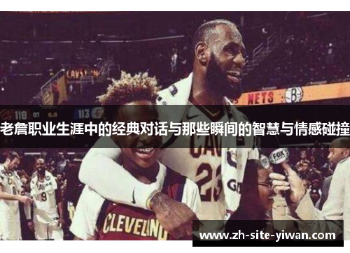 老詹职业生涯中的经典对话与那些瞬间的智慧与情感碰撞