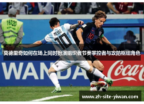 莫德里奇如何在场上同时扮演组织者节奏掌控者与攻防枢纽角色