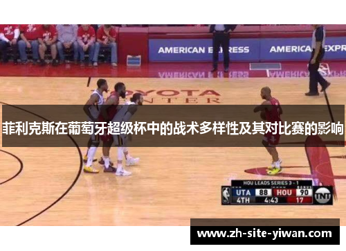 菲利克斯在葡萄牙超级杯中的战术多样性及其对比赛的影响 菲利克斯在葡萄牙超级杯中的战术多样性及其对比赛的影响
