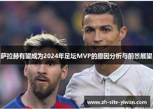 萨拉赫有望成为2024年足坛MVP的原因分析与前景展望