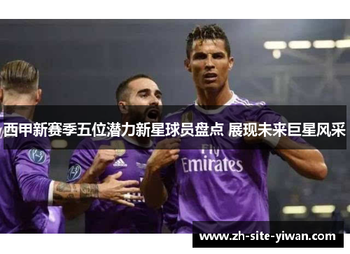 西甲新赛季五位潜力新星球员盘点 展现未来巨星风采