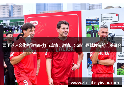西甲球迷文化的独特魅力与热情:激情、忠诚与区域传统的完美融合 西甲球迷文化的独特魅力与热情:激情、忠诚与区域传统的完美融合