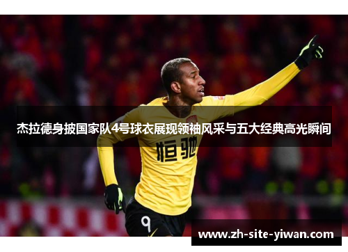 杰拉德身披国家队4号球衣展现领袖风采与五大经典高光瞬间