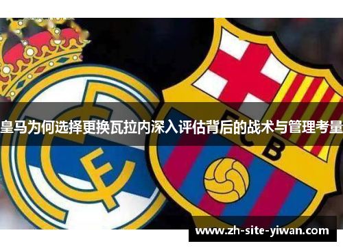 皇马为何选择更换瓦拉内深入评估背后的战术与管理考量