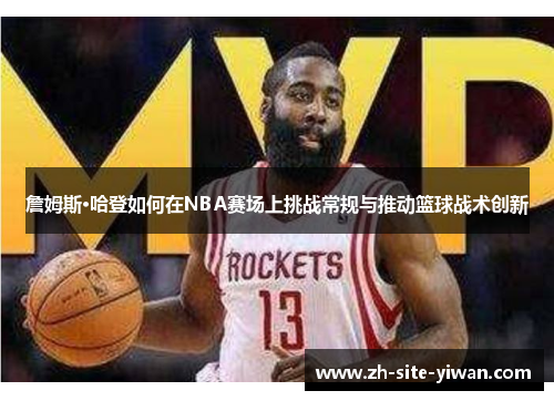 詹姆斯·哈登如何在NBA赛场上挑战常规与推动篮球战术创新