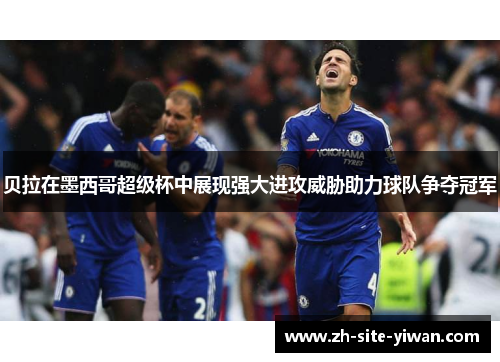 贝拉在墨西哥超级杯中展现强大进攻威胁助力球队争夺冠军 贝拉在墨西哥超级杯中展现强大进攻威胁助力球队争夺冠军
