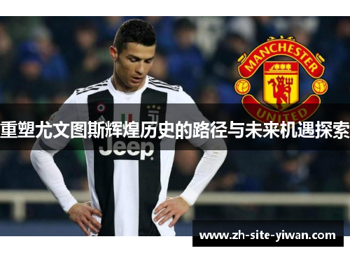 重塑尤文图斯辉煌历史的路径与未来机遇探索 重塑尤文图斯辉煌历史的路径与未来机遇探索