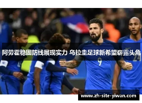 阿劳霍稳固防线展现实力 乌拉圭足球新希望崭露头角