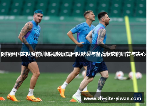 阿根廷国家队赛前训练视频展现团队默契与备战状态的细节与决心