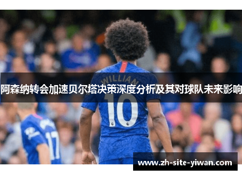 阿森纳转会加速贝尔塔决策深度分析及其对球队未来影响