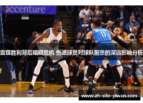 雷霆胜利背后暗藏危机 伤退球员对球队前景的深远影响分析 雷霆胜利背后暗藏危机 伤退球员对球队前景的深远影响分析