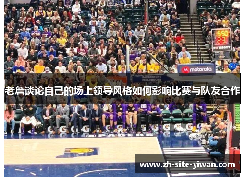 老詹谈论自己的场上领导风格如何影响比赛与队友合作