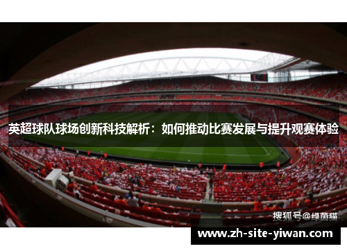 英超球队球场创新科技解析:如何推动比赛发展与提升观赛体验 英超球队球场创新科技解析:如何推动比赛发展与提升观赛体验