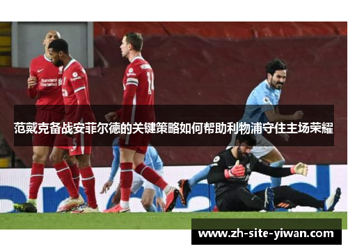 范戴克备战安菲尔德的关键策略如何帮助利物浦守住主场荣耀 范戴克备战安菲尔德的关键策略如何帮助利物浦守住主场荣耀