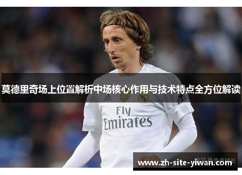 莫德里奇场上位置解析中场核心作用与技术特点全方位解读 莫德里奇场上位置解析中场核心作用与技术特点全方位解读