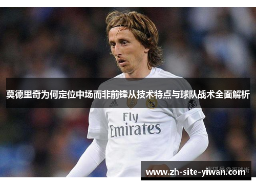 莫德里奇为何定位中场而非前锋从技术特点与球队战术全面解析 莫德里奇为何定位中场而非前锋从技术特点与球队战术全面解析