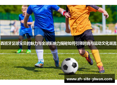 西班牙足球宝贝的魅力与全球影响力揭秘如何引领时尚与运动文化潮流