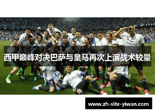 西甲巅峰对决巴萨与皇马再次上演战术较量 西甲巅峰对决巴萨与皇马再次上演战术较量