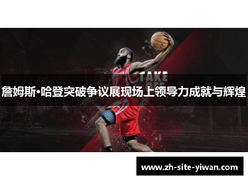 詹姆斯·哈登突破争议展现场上领导力成就与辉煌 詹姆斯·哈登突破争议展现场上领导力成就与辉煌