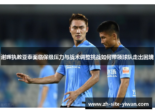 谢晖执教亚泰面临保级压力与战术调整挑战如何带领球队走出困境 谢晖执教亚泰面临保级压力与战术调整挑战如何带领球队走出困境