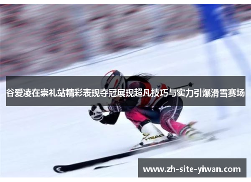谷爱凌在崇礼站精彩表现夺冠展现超凡技巧与实力引爆滑雪赛场 谷爱凌在崇礼站精彩表现夺冠展现超凡技巧与实力引爆滑雪赛场
