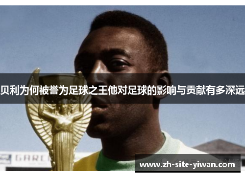 贝利为何被誉为足球之王他对足球的影响与贡献有多深远