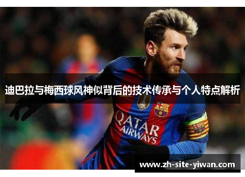 迪巴拉与梅西球风神似背后的技术传承与个人特点解析 迪巴拉与梅西球风神似背后的技术传承与个人特点解析