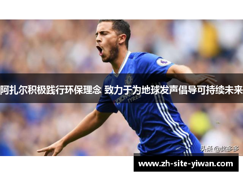 阿扎尔积极践行环保理念 致力于为地球发声倡导可持续未来 阿扎尔积极践行环保理念 致力于为地球发声倡导可持续未来