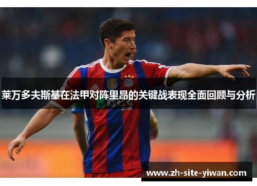 莱万多夫斯基在法甲对阵里昂的关键战表现全面回顾与分析 莱万多夫斯基在法甲对阵里昂的关键战表现全面回顾与分析