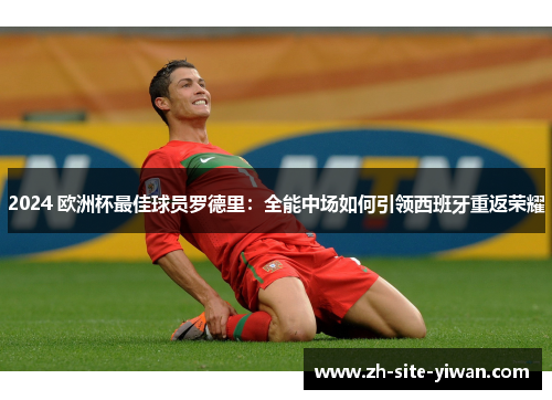 2024 欧洲杯最佳球员罗德里：全能中场如何引领西班牙重返荣耀