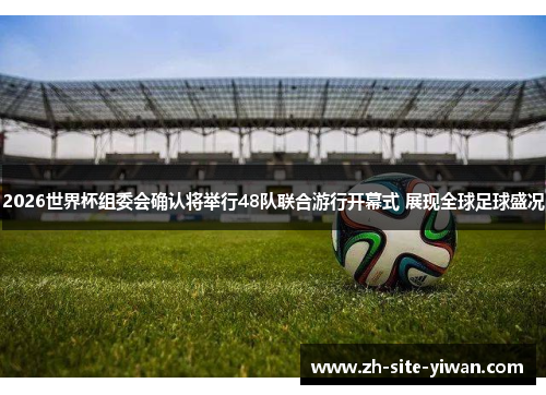 2026世界杯组委会确认将举行48队联合游行开幕式 展现全球足球盛况 2026世界杯组委会确认将举行48队联合游行开幕式 展现全球足球盛况