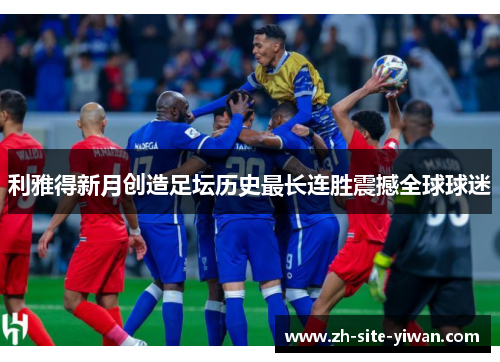 利雅得新月创造足坛历史最长连胜震撼全球球迷 利雅得新月创造足坛历史最长连胜震撼全球球迷
