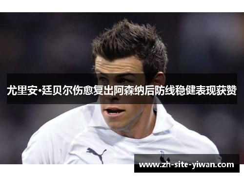 尤里安·廷贝尔伤愈复出阿森纳后防线稳健表现获赞