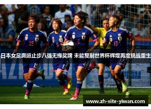 日本女足奥运止步八强无缘奖牌 未能复制世界杯辉煌再度挑战重生