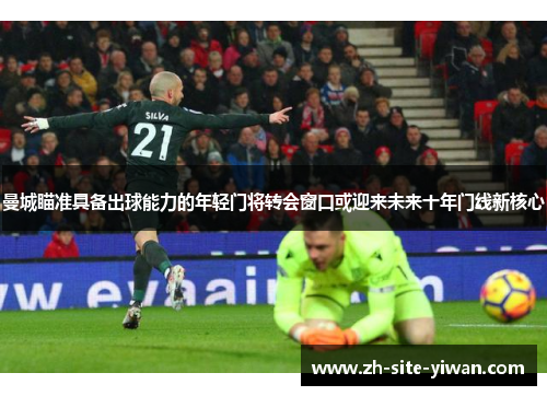 曼城瞄准具备出球能力的年轻门将转会窗口或迎来未来十年门线新核心