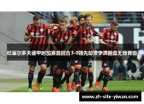 杜塞尔多夫德甲附加赛首回合3-0领先却遭惨遭翻盘无缘晋级