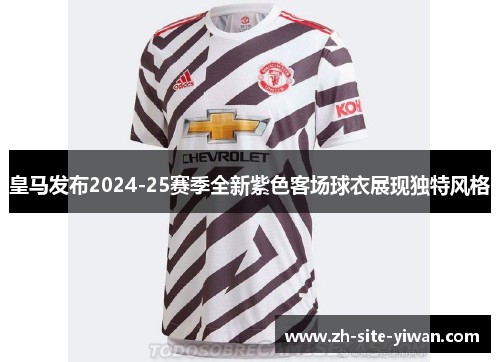 皇马发布2024-25赛季全新紫色客场球衣展现独特风格