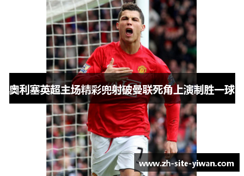 奥利塞英超主场精彩兜射破曼联死角上演制胜一球 奥利塞英超主场精彩兜射破曼联死角上演制胜一球