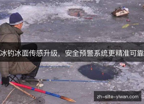 冰钓冰面传感升级，安全预警系统更精准可靠