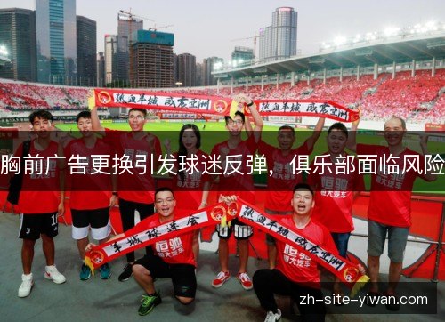 胸前广告更换引发球迷反弹，俱乐部面临风险